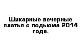 Шикарные вечерные платья с подьюма 2014 года.